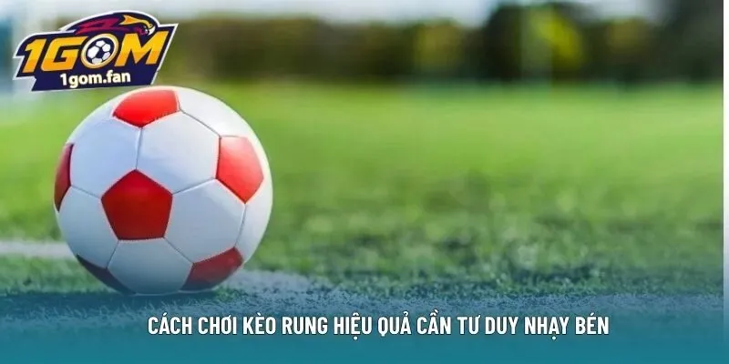 Cách chơi kèo rung hiệu quả cần tư duy nhạy bén