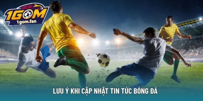 Lưu ý khi cập nhật tin tức bóng đá