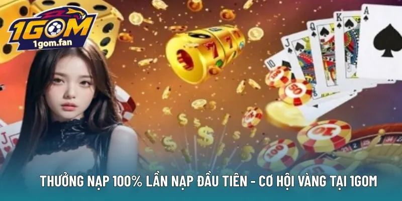 THƯỞNG NẠP 100% LẦN NẠP ĐẦU TIÊN – CƠ HỘI VÀNG TẠI 1GOM