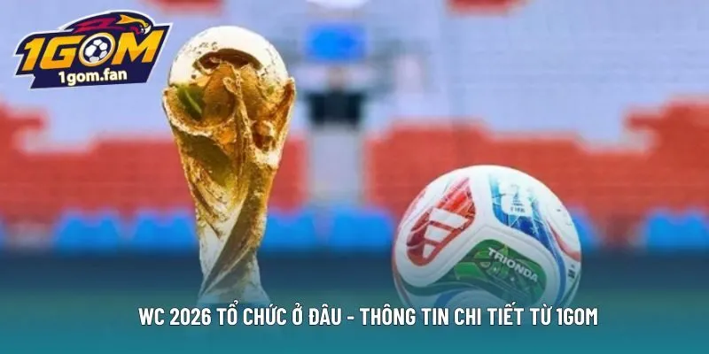 Wc 2026 tổ chức ở đâu – Thông Tin Chi Tiết Từ 1GOM